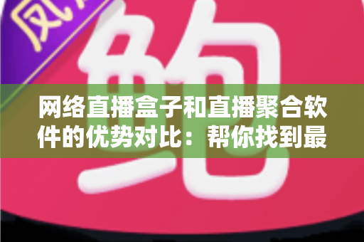 网络直播盒子和直播聚合软件的优势对比:帮你找到最适合的观看方案 网络直播盒子和直播聚合软件的优势对比:帮你找到最适合的观看方案