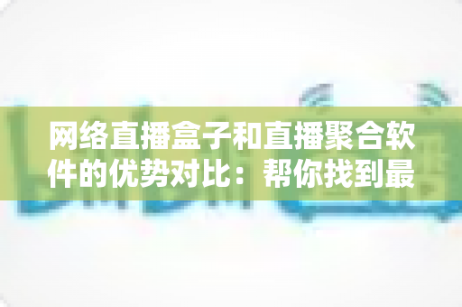 网络直播盒子和直播聚合软件的优势对比:帮你找到最适合的观看方案 网络直播盒子和直播聚合软件的优势对比:帮你找到最适合的观看方案