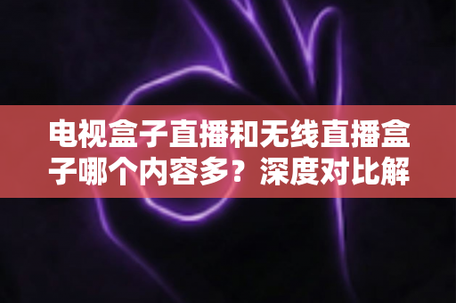 电视盒子直播和无线直播盒子哪个内容多？深度对比解析帮你选对设备