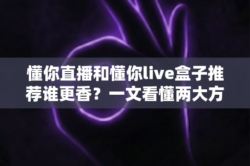懂你直播和懂你live盒子推荐谁更香？一文看懂两大方案的真实差距