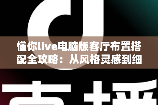 懂你live电脑版客厅布置搭配全攻略：从风格灵感到细节落地，轻松打造高颜值舒适客厅