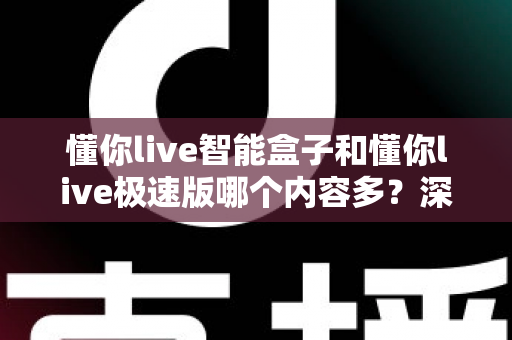 懂你live智能盒子和懂你live极速版哪个内容多?深度对比解析助你轻松选出观影神器 懂你live智能盒子和懂你live极速版哪个内容多?深度对比解析助你轻松选出观影神器