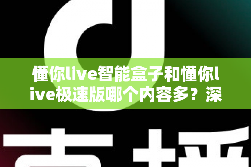 懂你live智能盒子和懂你live极速版哪个内容多?深度对比解析助你轻松选出观影神器 懂你live智能盒子和懂你live极速版哪个内容多?深度对比解析助你轻松选出观影神器