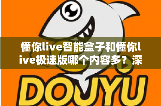 懂你live智能盒子和懂你live极速版哪个内容多？深度对比解析助你轻松选出观影神器