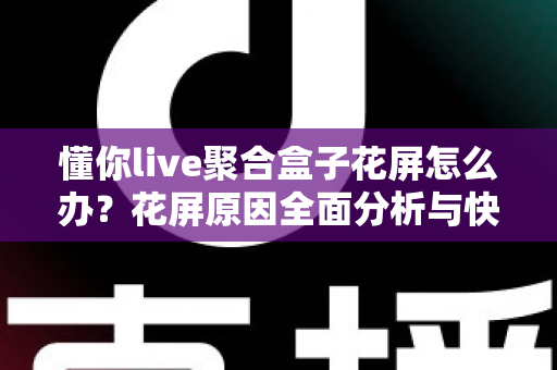 懂你live聚合盒子花屏怎么办?花屏原因全面分析与快速解决实用指南 懂你live聚合盒子花屏怎么办?花屏原因全面分析与快速解决实用指南
