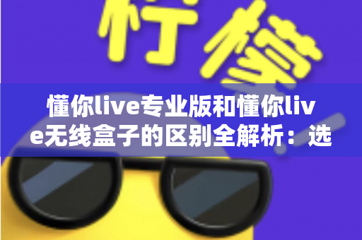 懂你live专业版和懂你live无线盒子的区别全解析:选购前必看的功能、音质与适用人群对比指南 懂你live专业版和懂你live无线盒子的区别全解析:选购前必看的功能、音质与适用人群对比指南