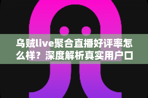 乌贼live聚合直播好评率怎么样?深度解析真实用户口碑与使用体验全测评 乌贼live聚合直播好评率怎么样?深度解析真实用户口碑与使用体验全测评