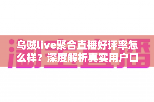 乌贼live聚合直播好评率怎么样？深度解析真实用户口碑与使用体验全测评