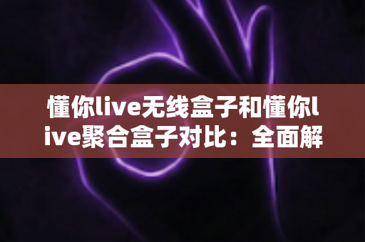 懂你live无线盒子和懂你live聚合盒子对比:全面解析两款热门电视盒子的区别,助你选对家庭观影神器 懂你live无线盒子和懂你live聚合盒子对比:全面解析两款热门电视盒子的区别,助你选对家庭观影神器