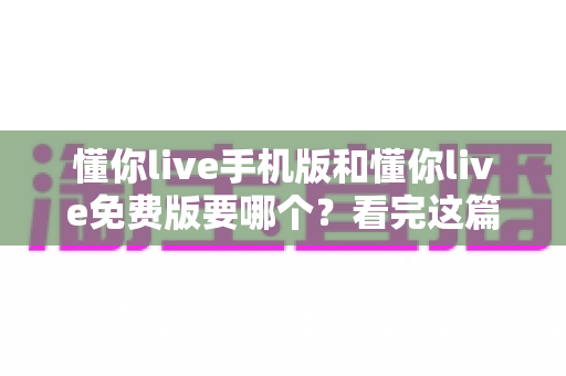 懂你live手机版和懂你live免费版要哪个？看完这篇再决定不迟