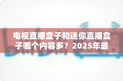 电视直播盒子和迷你直播盒子哪个内容多?2025年最全对比选购指南帮你做出明智决定 电视直播盒子和迷你直播盒子哪个内容多?2025年最全对比选购指南帮你做出明智决定