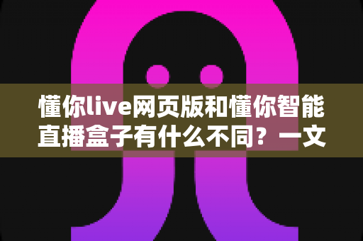 懂你live网页版和懂你智能直播盒子有什么不同?一文读懂两种开播方式的核心差异与选购建议 懂你live网页版和懂你智能直播盒子有什么不同?一文读懂两种开播方式的核心差异与选购建议