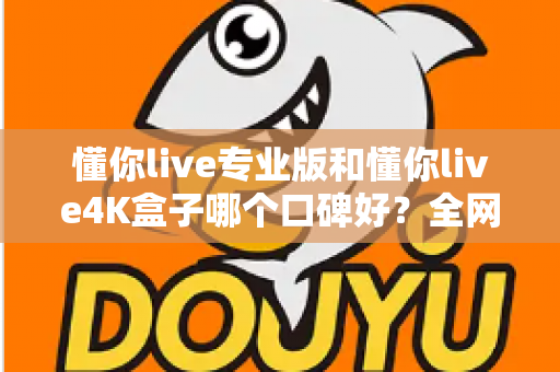 懂你live专业版和懂你live4K盒子哪个口碑好?全网真实评价深度对比,看完再买不后悔 懂你live专业版和懂你live4K盒子哪个口碑好?全网真实评价深度对比,看完再买不后悔
