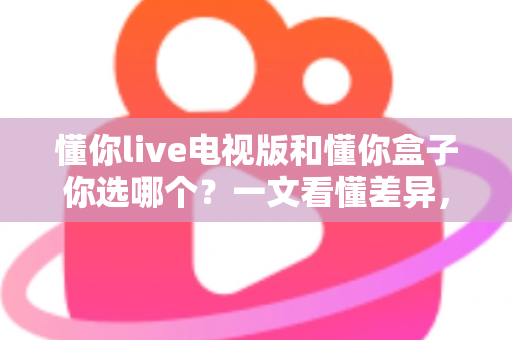 懂你live电视版和懂你盒子你选哪个?一文看懂差异,选对不花冤枉钱 懂你live电视版和懂你盒子你选哪个?一文看懂差异,选对不花冤枉钱