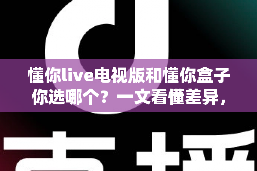 懂你live电视版和懂你盒子你选哪个?一文看懂差异,选对不花冤枉钱 懂你live电视版和懂你盒子你选哪个?一文看懂差异,选对不花冤枉钱