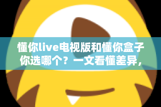 懂你live电视版和懂你盒子你选哪个?一文看懂差异,选对不花冤枉钱 懂你live电视版和懂你盒子你选哪个?一文看懂差异,选对不花冤枉钱