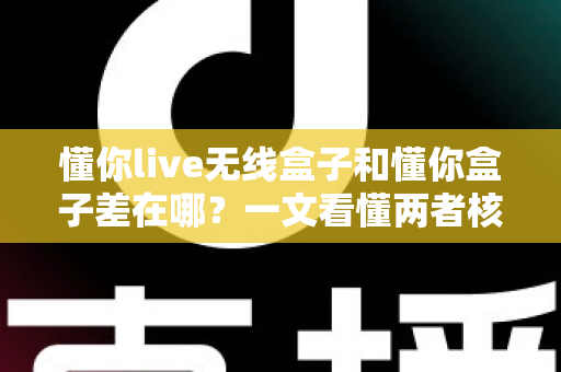 懂你live无线盒子和懂你盒子差在哪?一文看懂两者核心区别与选购指南 懂你live无线盒子和懂你盒子差在哪?一文看懂两者核心区别与选购指南