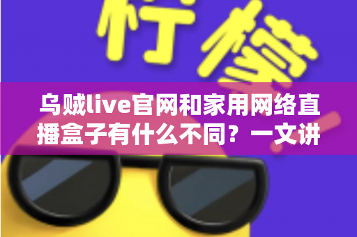 乌贼live官网和家用网络直播盒子有什么不同？一文讲透两者区别与选择建议