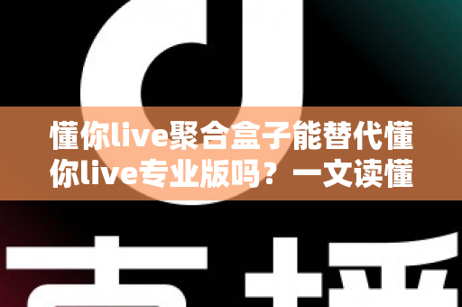 懂你live聚合盒子能替代懂你live专业版吗？一文读懂两者差异与选购指南