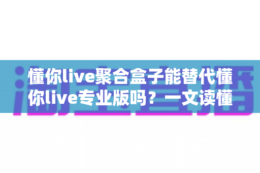 懂你live聚合盒子能替代懂你live专业版吗？一文读懂两者差异与选购指南