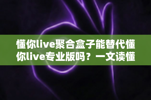 懂你live聚合盒子能替代懂你live专业版吗？一文读懂两者差异与选购指南