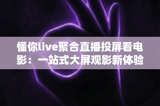 懂你live聚合直播投屏看电影:一站式大屏观影新体验,让精彩内容尽在掌握 懂你live聚合直播投屏看电影:一站式大屏观影新体验,让精彩内容尽在掌握