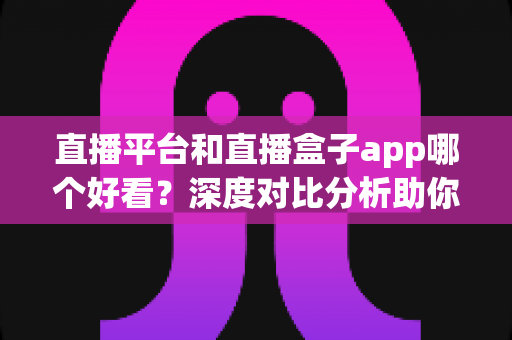 直播平台和直播盒子app哪个好看?深度对比分析助你选对观影工具 直播平台和直播盒子app哪个好看?深度对比分析助你选对观影工具