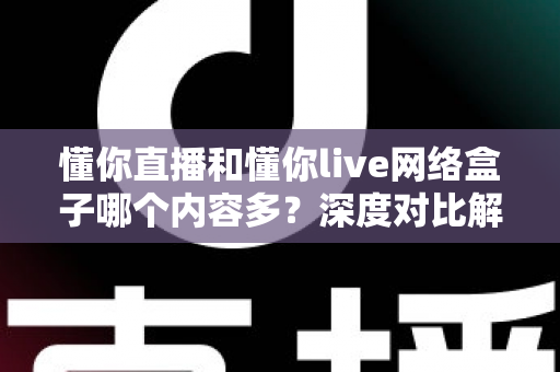 懂你直播和懂你live网络盒子哪个内容多？深度对比解析帮你找到内容更丰富的观影方案