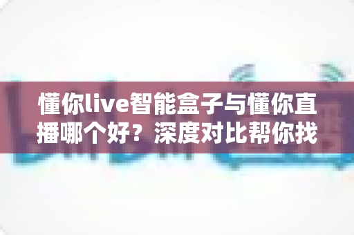 懂你live智能盒子与懂你直播哪个好？深度对比帮你找到最适合的直播方案