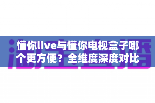 懂你live与懂你电视盒子哪个更方便?全维度深度对比帮你找到最合适的观影方案 懂你live与懂你电视盒子哪个更方便?全维度深度对比帮你找到最合适的观影方案