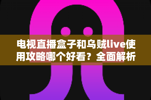 电视直播盒子和乌贼live使用攻略哪个好看？全面解析两大追剧看球神器的选择指南