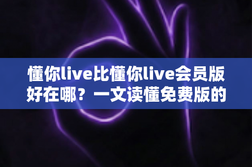 懂你live比懂你live会员版好在哪？一文读懂免费版的独特价值与适用人群