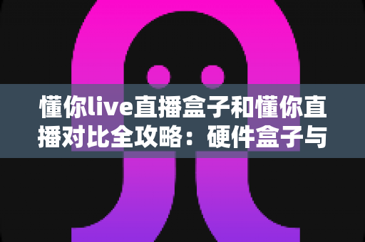 懂你live直播盒子和懂你直播对比全攻略:硬件盒子与软件应用究竟哪个更适合你? 懂你live直播盒子和懂你直播对比全攻略:硬件盒子与软件应用究竟哪个更适合你?