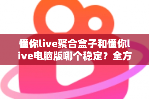 懂你live聚合盒子和懂你live电脑版哪个稳定?全方位深度对比帮你选出最稳方案 懂你live聚合盒子和懂你live电脑版哪个稳定?全方位深度对比帮你选出最稳方案