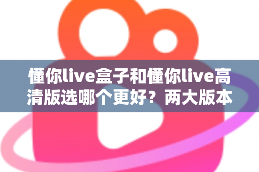 懂你live盒子和懂你live高清版选哪个更好？两大版本全方位深度对比与选购指南