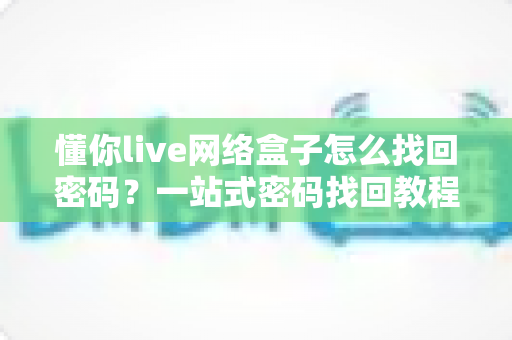 懂你live网络盒子怎么找回密码？一站式密码找回教程与防忘技巧全解析