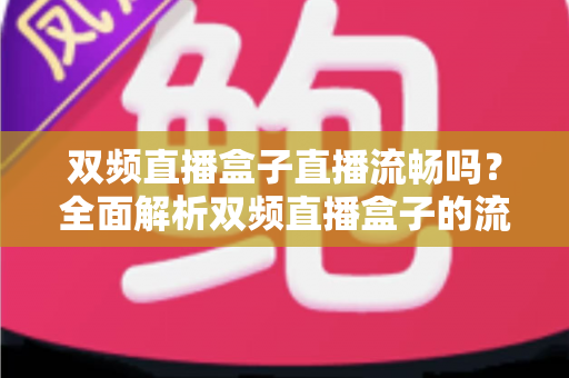 双频直播盒子直播流畅吗?全面解析双频直播盒子的流畅度表现与实用优化技巧 双频直播盒子直播流畅吗?全面解析双频直播盒子的流畅度表现与实用优化技巧