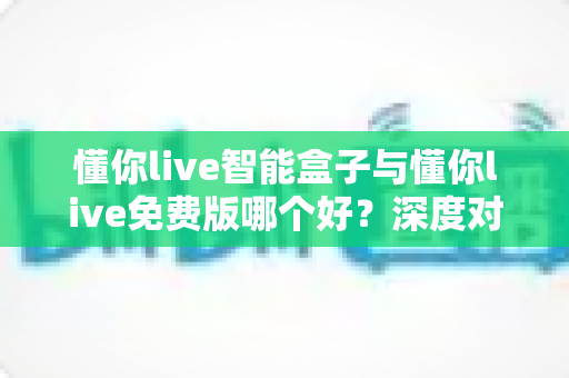 懂你live智能盒子与懂你live免费版哪个好?深度对比评测,帮你找到最适合的直播利器 懂你live智能盒子与懂你live免费版哪个好?深度对比评测,帮你找到最适合的直播利器