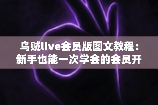 乌贼live会员版图文教程：新手也能一次学会的会员开通与直播使用全攻略