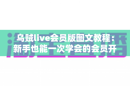 乌贼live会员版图文教程：新手也能一次学会的会员开通与直播使用全攻略