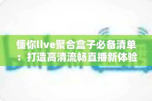 懂你live聚合盒子必备清单:打造高清流畅直播新体验的全方位指南 懂你live聚合盒子必备清单:打造高清流畅直播新体验的全方位指南