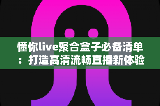 懂你live聚合盒子必备清单:打造高清流畅直播新体验的全方位指南 懂你live聚合盒子必备清单:打造高清流畅直播新体验的全方位指南