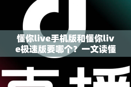 懂你live手机版和懂你live极速版要哪个?一文读懂两大版本差异与选择攻略 懂你live手机版和懂你live极速版要哪个?一文读懂两大版本差异与选择攻略