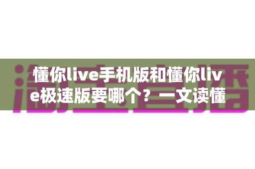 懂你live手机版和懂你live极速版要哪个?一文读懂两大版本差异与选择攻略 懂你live手机版和懂你live极速版要哪个?一文读懂两大版本差异与选择攻略