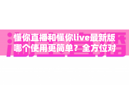 懂你直播和懂你live最新版哪个使用更简单?全方位对比测评助你轻松上手 懂你直播和懂你live最新版哪个使用更简单?全方位对比测评助你轻松上手
