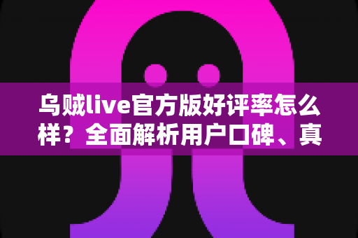 乌贼live官方版好评率怎么样?全面解析用户口碑、真实体验与下载使用指南 乌贼live官方版好评率怎么样?全面解析用户口碑、真实体验与下载使用指南