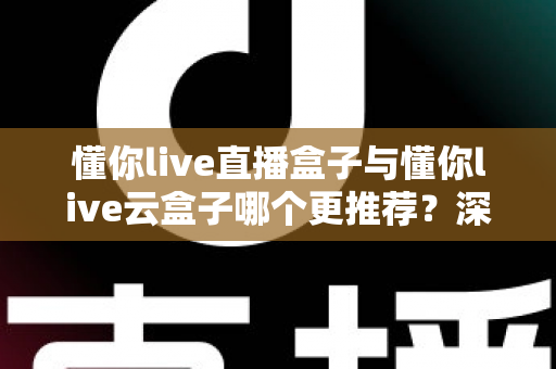 懂你live直播盒子与懂你live云盒子哪个更推荐?深度对比帮你选对不踩坑 懂你live直播盒子与懂你live云盒子哪个更推荐?深度对比帮你选对不踩坑