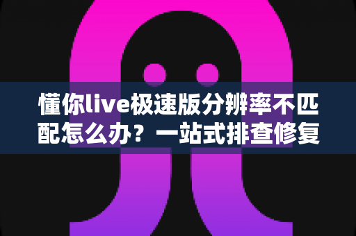 懂你live极速版分辨率不匹配怎么办?一站式排查修复指南,快速恢复高清观看体验 懂你live极速版分辨率不匹配怎么办?一站式排查修复指南,快速恢复高清观看体验
