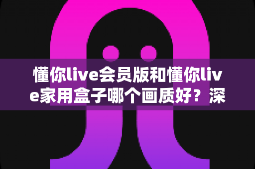 懂你live会员版和懂你live家用盒子哪个画质好?深度对比解析帮你选对不选贵! 懂你live会员版和懂你live家用盒子哪个画质好?深度对比解析帮你选对不选贵!