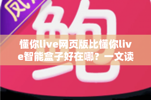 懂你live网页版比懂你live智能盒子好在哪?一文读懂两者差异,选对工具不花冤枉钱 懂你live网页版比懂你live智能盒子好在哪?一文读懂两者差异,选对工具不花冤枉钱